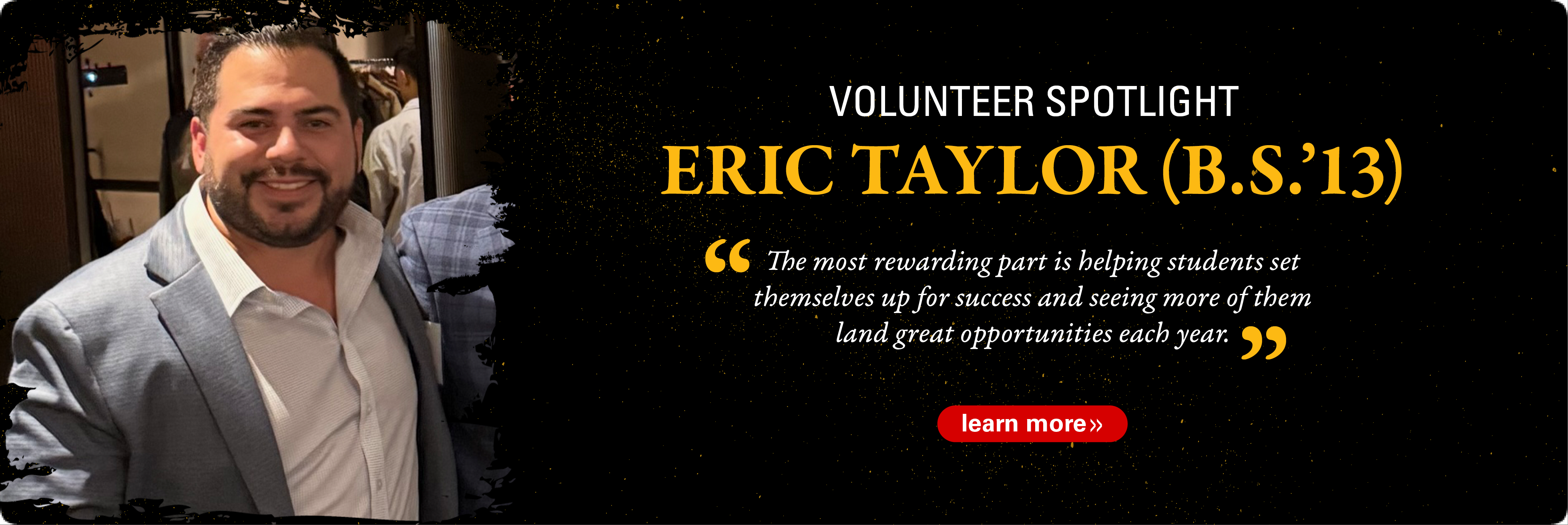 Banner featuring Volunteer Spotlight: Eric Taylor (B.S. &rsquo;13), with a photo of him smiling in a suit and a quote about helping students succeed and land opportunities.